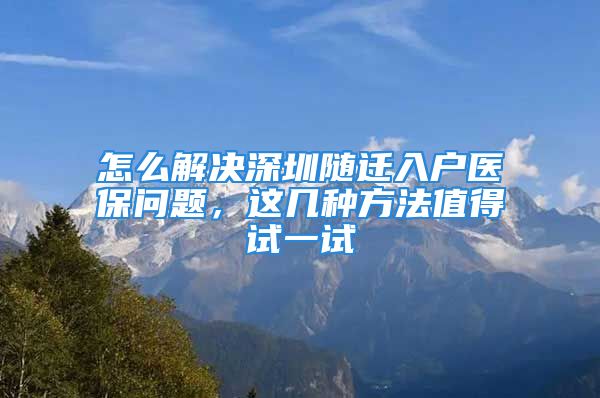 怎么解決深圳隨遷入戶醫(yī)保問題，這幾種方法值得試一試