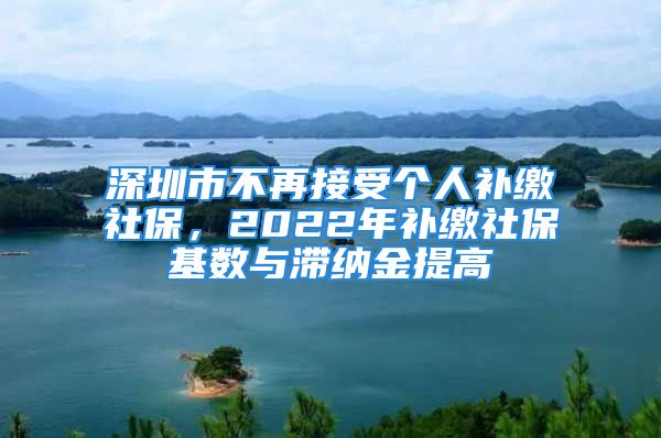 深圳市不再接受個(gè)人補(bǔ)繳社保，2022年補(bǔ)繳社?；鶖?shù)與滯納金提高