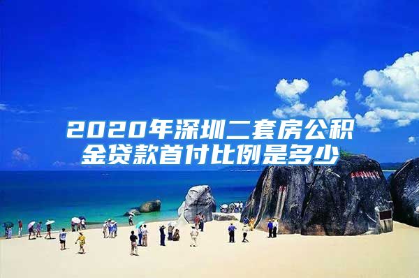 2020年深圳二套房公積金貸款首付比例是多少