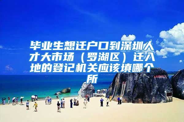 畢業(yè)生想遷戶口到深圳人才大市場（羅湖區(qū)）遷入地的登記機(jī)關(guān)應(yīng)該填哪個(gè)所