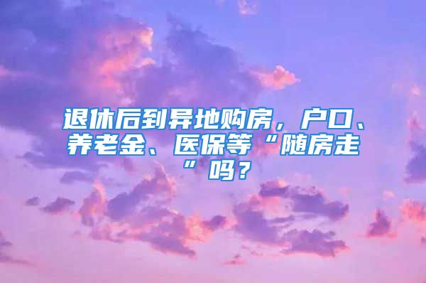 退休后到異地購房，戶口、養(yǎng)老金、醫(yī)保等“隨房走”嗎？