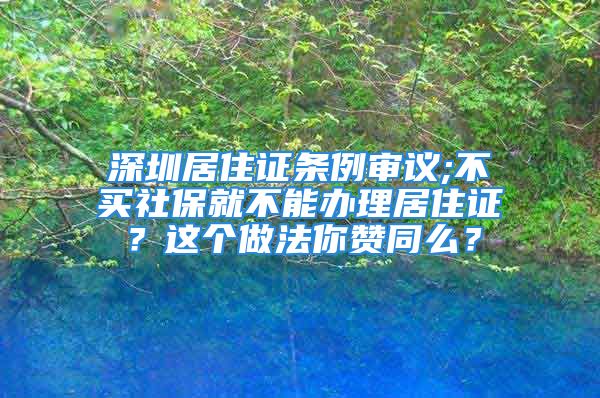 深圳居住證條例審議;不買社保就不能辦理居住證？這個做法你贊同么？