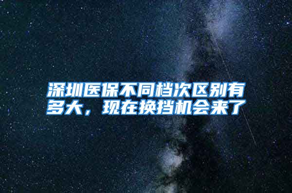 深圳醫(yī)保不同檔次區(qū)別有多大，現(xiàn)在換擋機(jī)會(huì)來(lái)了