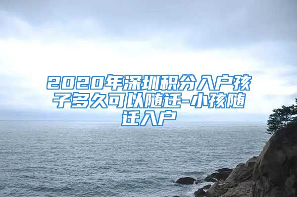 2020年深圳積分入戶孩子多久可以隨遷-小孩隨遷入戶