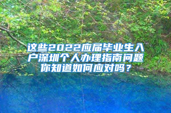 這些2022應(yīng)屆畢業(yè)生入戶深圳個(gè)人辦理指南問題你知道如何應(yīng)對嗎？