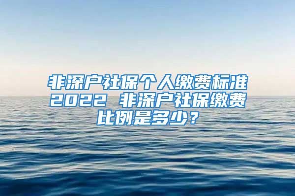 非深戶社保個人繳費標準2022 非深戶社保繳費比例是多少？