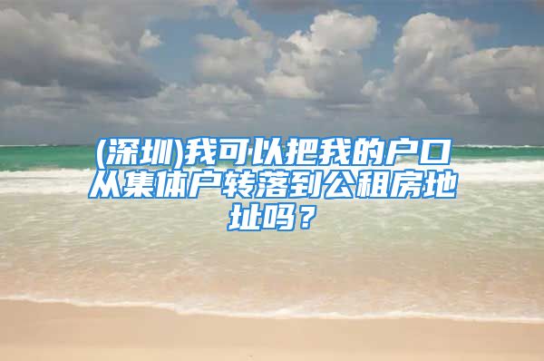 (深圳)我可以把我的戶口從集體戶轉(zhuǎn)落到公租房地址嗎？