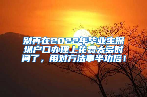 別再在2022年畢業(yè)生深圳戶口辦理上花費(fèi)太多時間了，用對方法事半功倍！