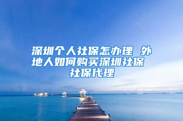 深圳個人社保怎辦理 外地人如何購買深圳社保 社保代理