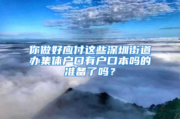 你做好應(yīng)付這些深圳街道辦集體戶口有戶口本嗎的準(zhǔn)備了嗎？