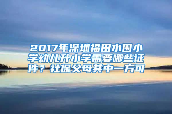 2017年深圳福田水圍小學幼兒升小學需要哪些證件？社保父母其中一方可