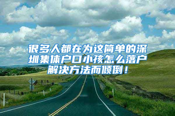 很多人都在為這簡單的深圳集體戶口小孩怎么落戶解決方法而傾倒！