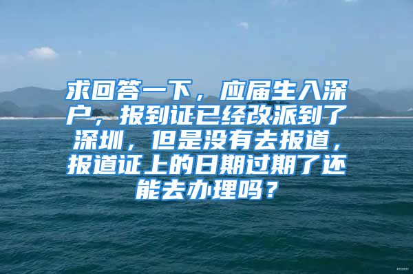 求回答一下，應屆生入深戶，報到證已經(jīng)改派到了深圳，但是沒有去報道，報道證上的日期過期了還能去辦理嗎？