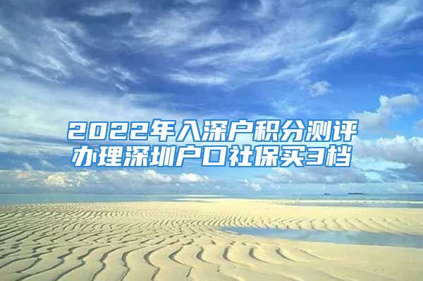 2022年入深戶積分測評辦理深圳戶口社保買3檔