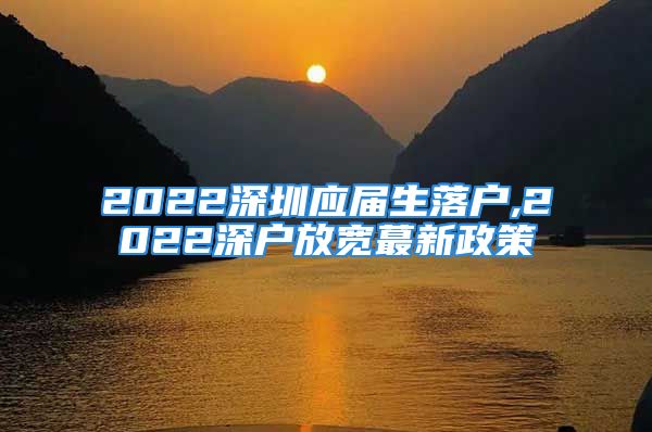 2022深圳應屆生落戶,2022深戶放寬蕞新政策