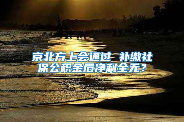 京北方上會通過 補(bǔ)繳社保公積金后凈利全無？