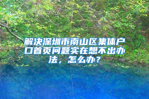 解決深圳市南山區(qū)集體戶口首頁問題實在想不出辦法，怎么辦？