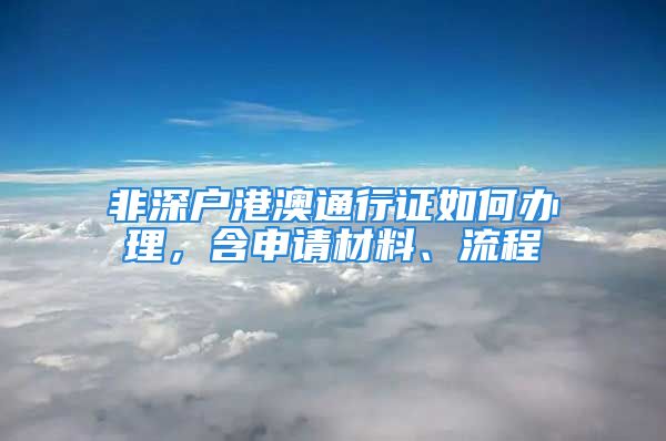 非深戶港澳通行證如何辦理，含申請材料、流程