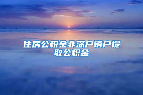 住房公積金非深戶銷戶提取公積金