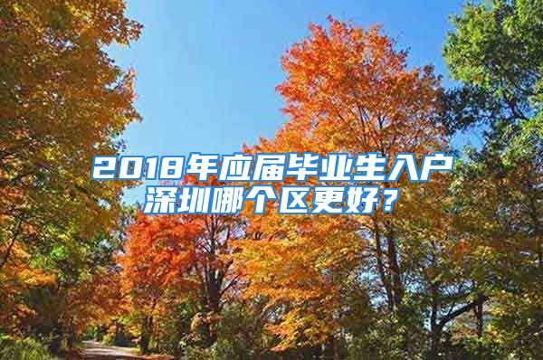 2018年應(yīng)屆畢業(yè)生入戶深圳哪個區(qū)更好？