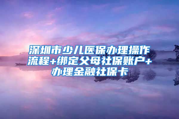 深圳市少兒醫(yī)保辦理操作流程+綁定父母社保賬戶(hù)+辦理金融社?？?/></p>
									<p style=