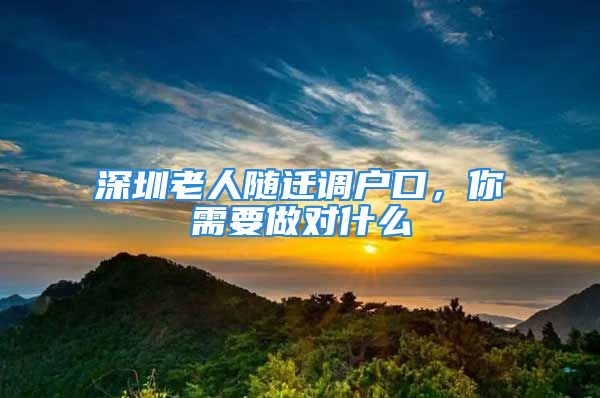 深圳老人隨遷調(diào)戶口，你需要做對(duì)什么