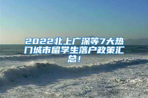 2022北上廣深等7大熱門城市留學(xué)生落戶政策匯總！