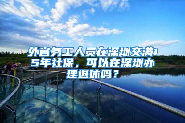 外省務工人員在深圳交滿15年社保，可以在深圳辦理退休嗎？