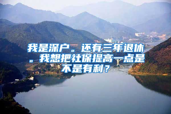 我是深戶。還有三年退休。我想把社保提高一點是不是有利？