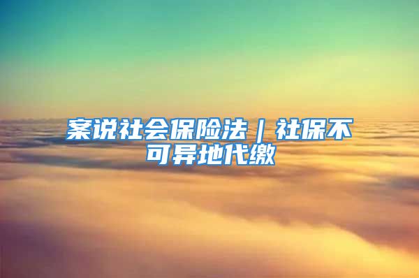 案說社會(huì)保險(xiǎn)法｜社保不可異地代繳