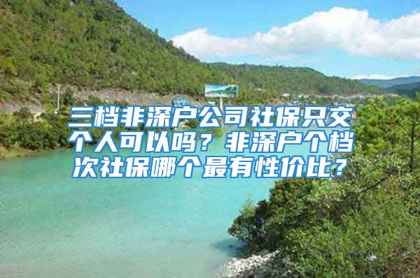 三檔非深戶公司社保只交個人可以嗎？非深戶個檔次社保哪個最有性價比？