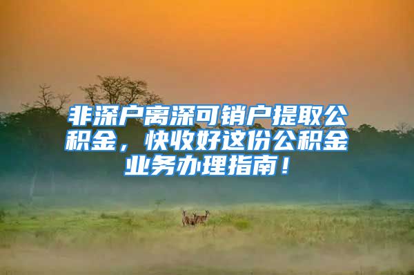 非深戶離深可銷戶提取公積金，快收好這份公積金業(yè)務(wù)辦理指南！