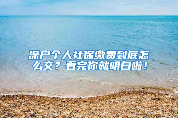 深戶個(gè)人社保繳費(fèi)到底怎么交？看完你就明白啦！