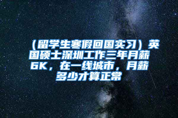 （留學(xué)生寒假回國實習(xí)）英國碩士深圳工作三年月薪6K，在一線城市，月薪多少才算正常