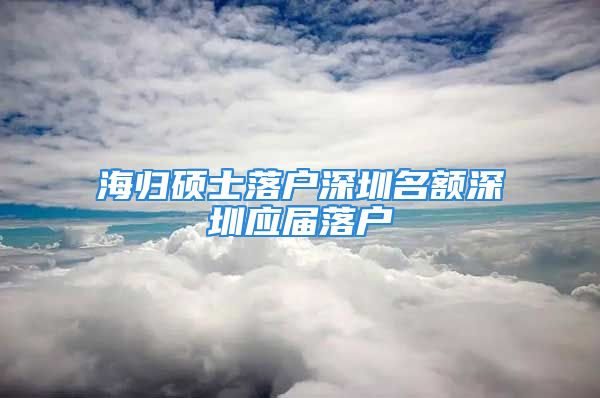 海歸碩士落戶深圳名額深圳應屆落戶