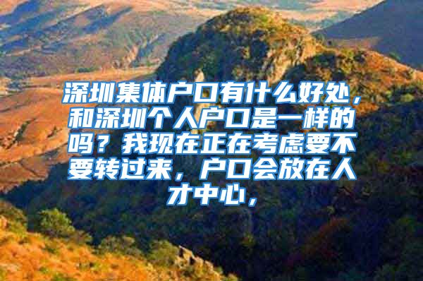 深圳集體戶口有什么好處，和深圳個(gè)人戶口是一樣的嗎？我現(xiàn)在正在考慮要不要轉(zhuǎn)過來，戶口會(huì)放在人才中心，