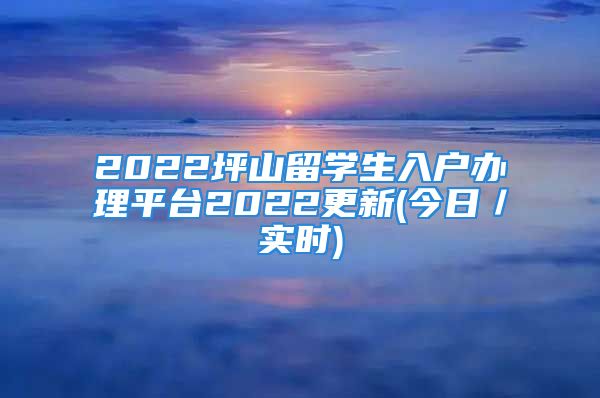 2022坪山留學(xué)生入戶辦理平臺2022更新(今日／實時)