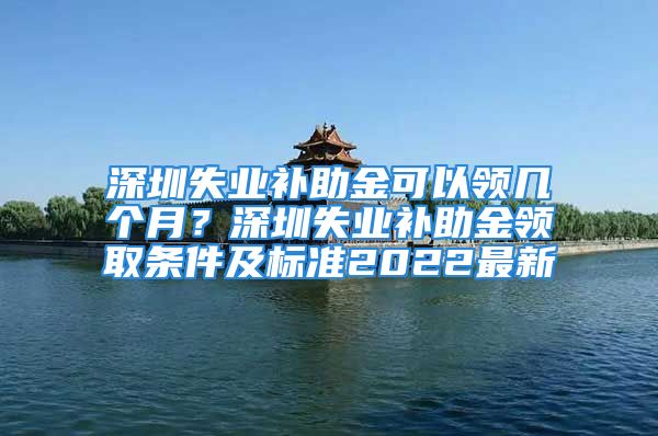 深圳失業(yè)補助金可以領(lǐng)幾個月？深圳失業(yè)補助金領(lǐng)取條件及標準2022最新