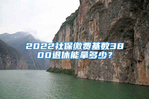 2022社保繳費(fèi)基數(shù)3800退休能拿多少？