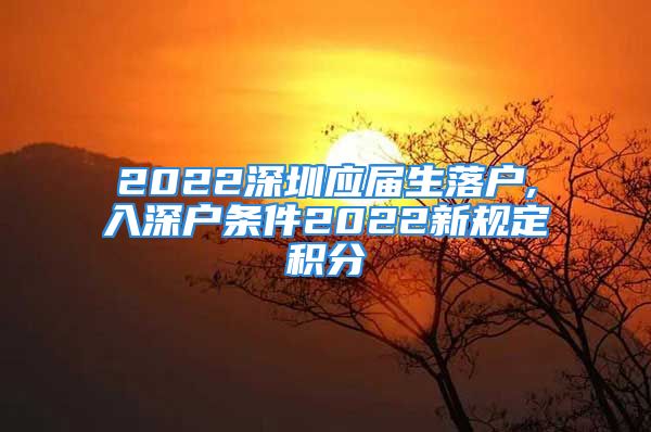 2022深圳應(yīng)屆生落戶,入深戶條件2022新規(guī)定積分