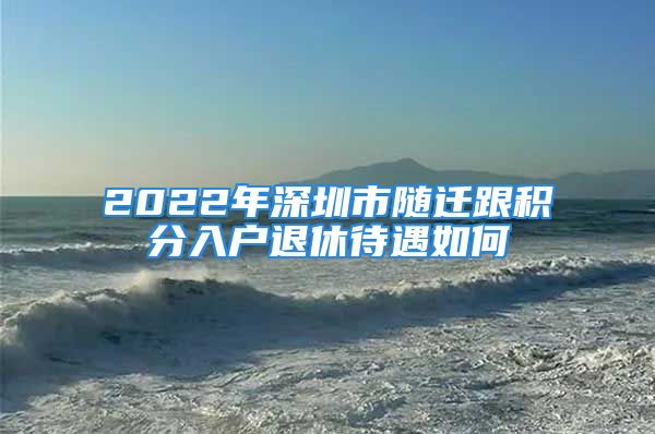 2022年深圳市隨遷跟積分入戶退休待遇如何