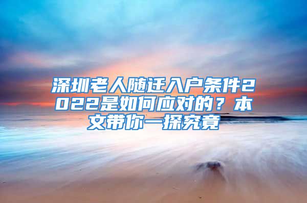 深圳老人隨遷入戶條件2022是如何應(yīng)對的？本文帶你一探究竟