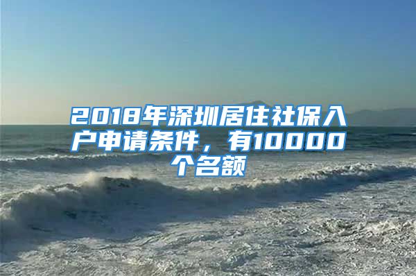 2018年深圳居住社保入戶(hù)申請(qǐng)條件，有10000個(gè)名額