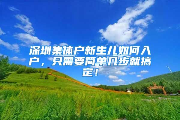 深圳集體戶新生兒如何入戶，只需要簡單幾步就搞定！