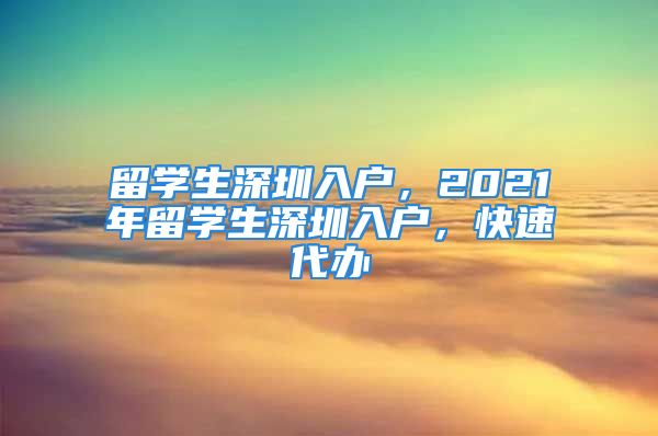 留學(xué)生深圳入戶(hù)，2021年留學(xué)生深圳入戶(hù)，快速代辦