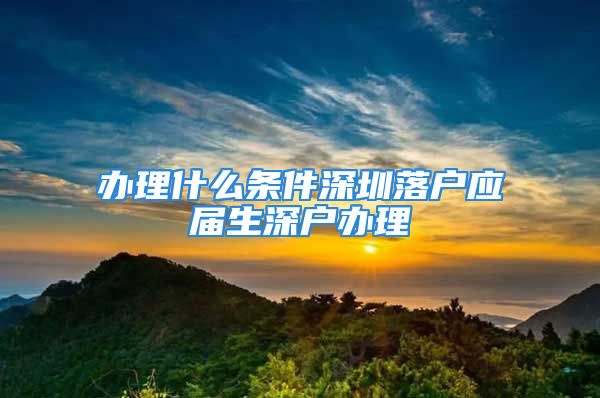 辦理什么條件深圳落戶應屆生深戶辦理