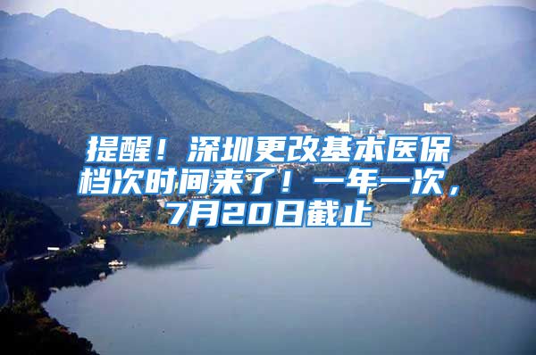 提醒！深圳更改基本醫(yī)保檔次時間來了！一年一次，7月20日截止