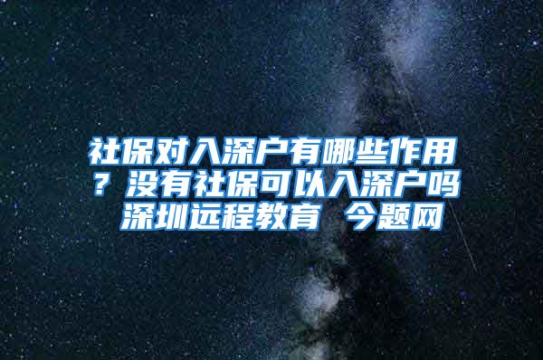 社保對(duì)入深戶有哪些作用？沒有社?？梢匀肷顟魡?深圳遠(yuǎn)程教育 今題網(wǎng)