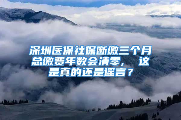 深圳醫(yī)保社保斷繳三個月總繳費(fèi)年數(shù)會清零,  這是真的還是謠言？