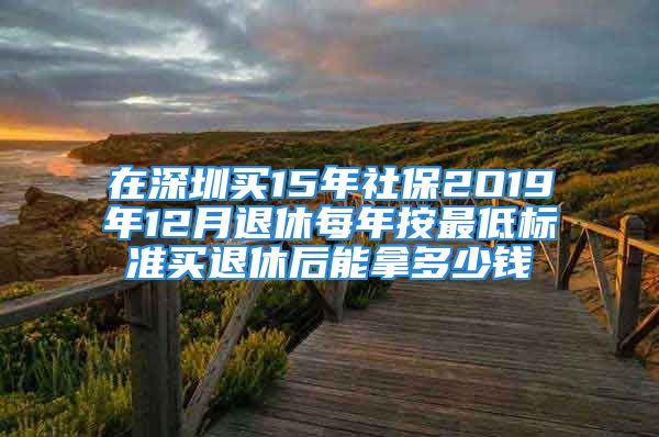 在深圳買(mǎi)15年社保2O19年12月退休每年按最低標(biāo)準(zhǔn)買(mǎi)退休后能拿多少錢(qián)